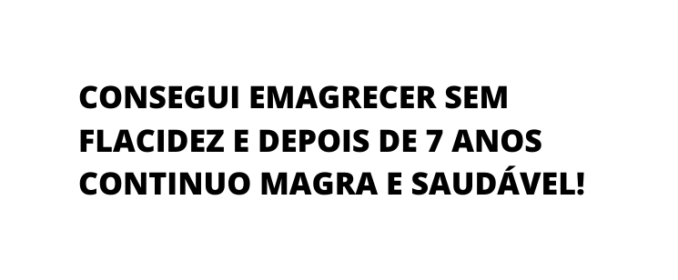 CONSEGUI EMAGRECER SEM FLACIDEZ E DEPOIS DE 7 ANOS CONTINUO MAGRA E SAUDÁVEL